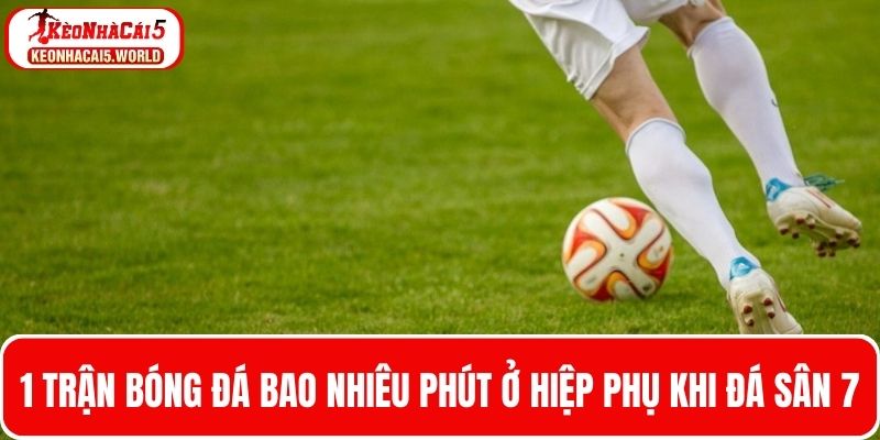 1 Trận bóng đá bao nhiêu phút diễn ra khi đấu hiệp phụ sân 7