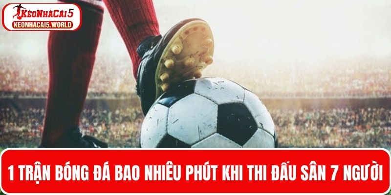 1 Trận bóng đá bao nhiêu phút thi đấu ở sân 7 người