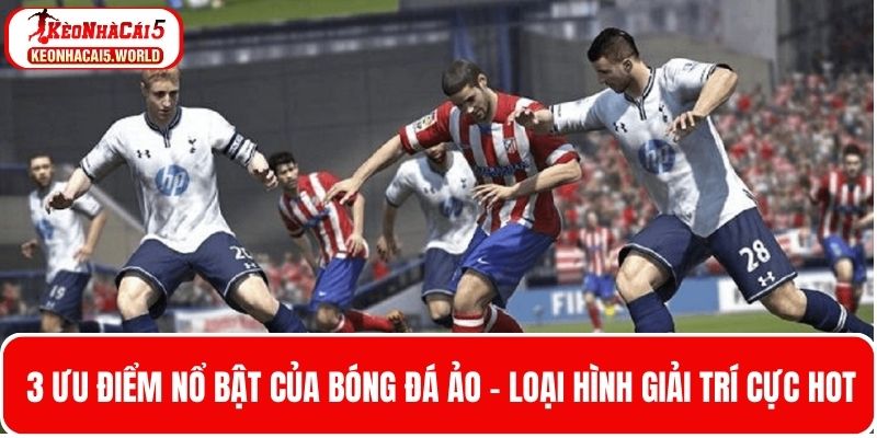 3 Ưu điểm nổi bật của loại hình giải trí bóng đá ảo