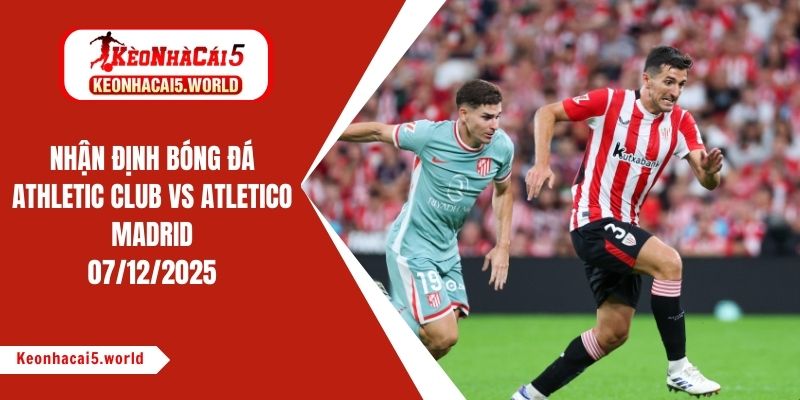 Nhận định bóng đá Athletic Club vs Atletico Madrid, 00h30 ngày 07/12/2025
