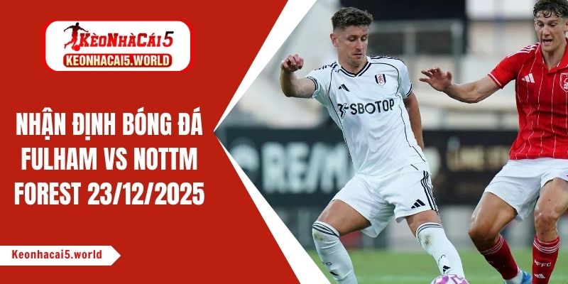 Nhận định bóng đá Fulham vs Nottm Forest, 03h00 ngày 23/12/2025