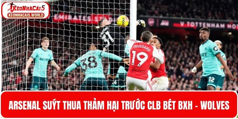 Arsenal suýt thua thảm hại trước Wolves - CLB ở bét BXH