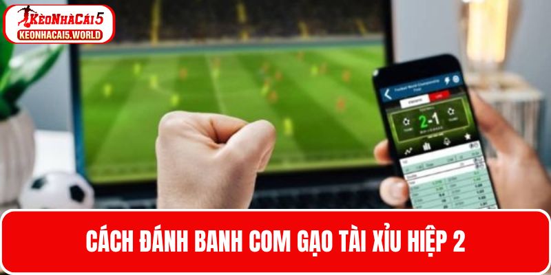 Cách đánh banh com gạo kèo Tài xỉu hiệp 2 được nhiều cao thủ lựa chọn 