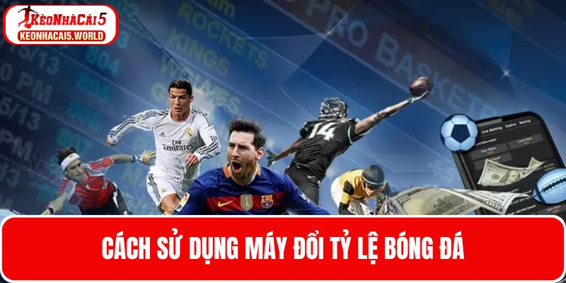 Cách sử dụng máy đổi tỷ lệ bóng đá chuẩn