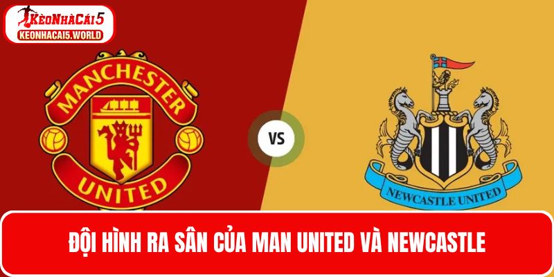 Cập nhật đội hình ra sân của Man United và Newcastle