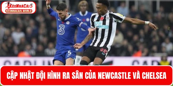 Cập nhật đội hình ra sân hai đội bóng Newcastle và Chelsea