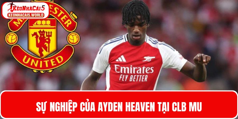 Cập nhật sự nghiệp Ayden Heaven sau khi gia nhập MU