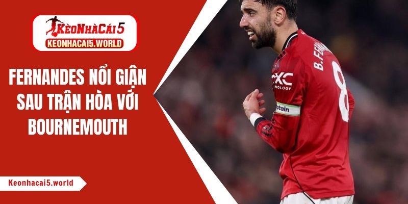 Fernandes nổi giận sau trận rượt đuổi 8 bàn thắng điên rồ