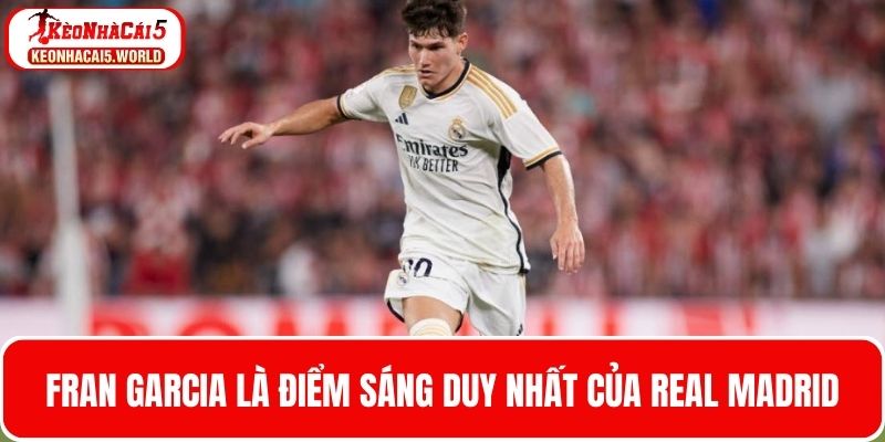  Fran Garcia là điểm sáng hiếm hoi của Real Madrid trước Elche