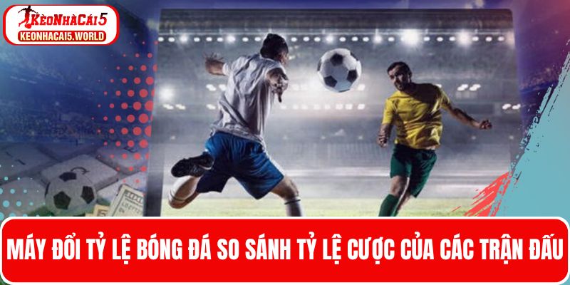 Máy đổi tỷ lệ kèo bóng đá dễ so sánh tỷ lệ cược của các trận