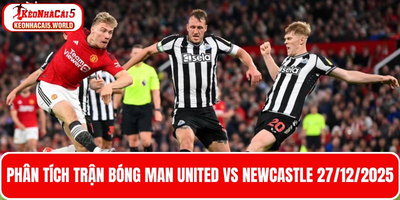 Nhận định bóng đá Man United vs Newcastle 27/12/2025