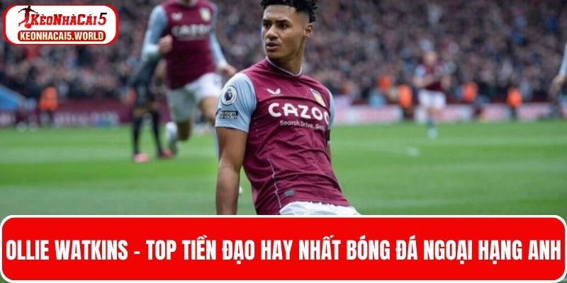 Ollie Watkins - Top tiền đạo hay nhất bóng đá ngoại hạng Anh