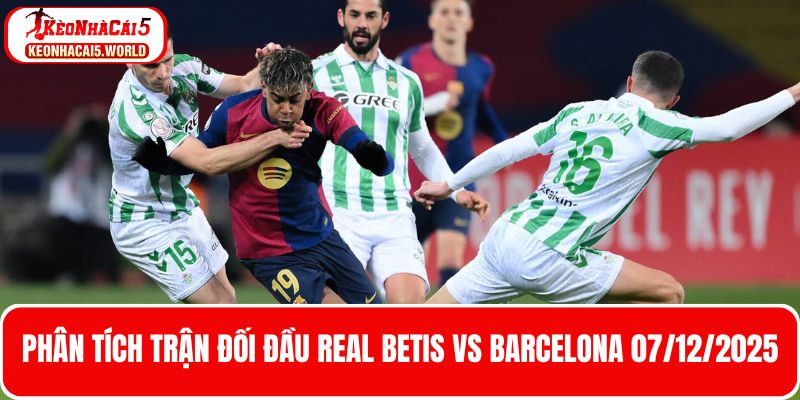 Phân tích trận đối đầu giữa Real Betis vs Barcelona 07/12/2025