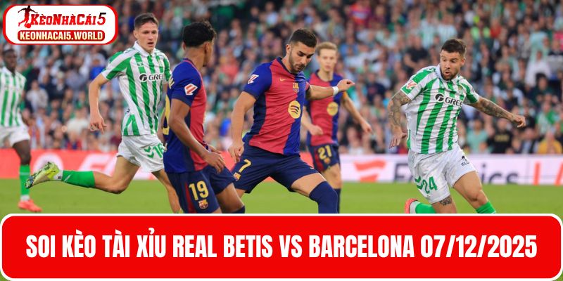 Soi kèo tài xỉu Real Betis vs Barcelona 07/12/2025