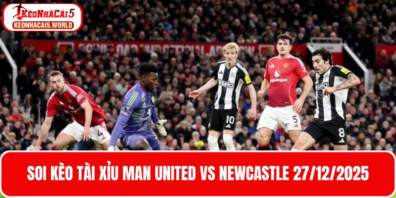 Soi kèo tài xỉu trận bóng Man United vs Newcastle 27/12/2025