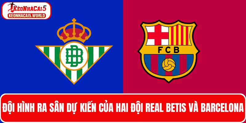 Theo dõi đội hình ra sân của hai đội Real Betis và Barcelona