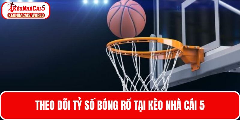 Theo dõi tỷ số bóng rổ tại Kèo nhà cái 5