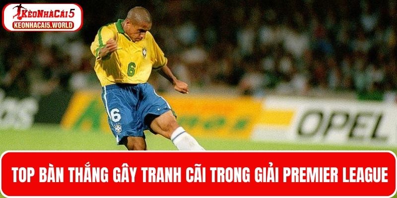 Thông tin top bàn thắng gây tranh cãi trong Premier League