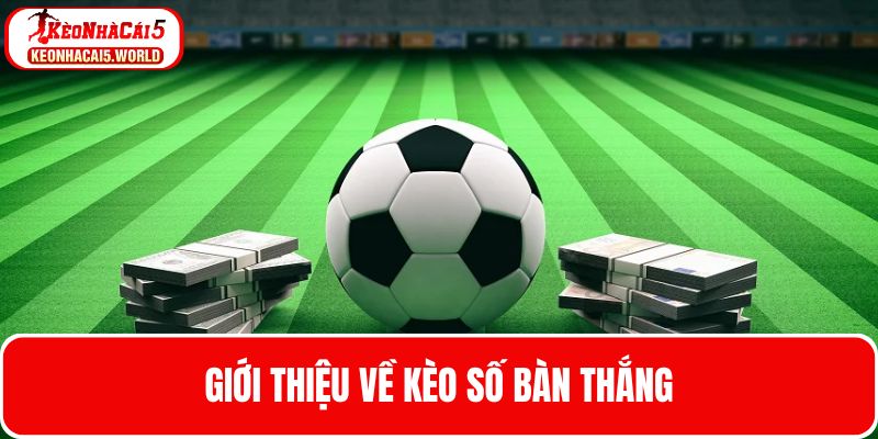 Tìm hiểu thế nào là kèo số bàn thắng