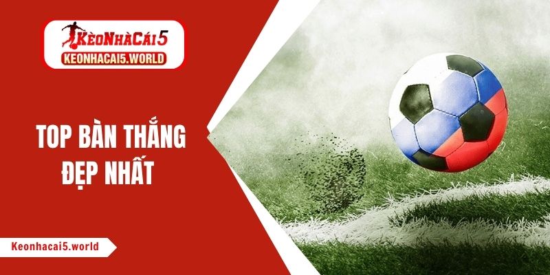 Tổng hợp top bàn thắng đẹp nhất, ấn tượng nhất trong bóng đá