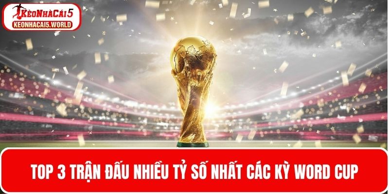 Top những trận đấu nhiều tỷ số nhất các kỳ World Cup