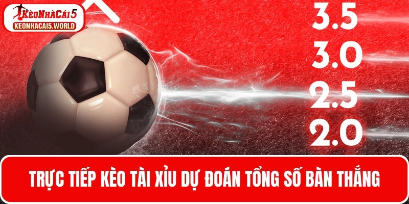 Trực tiếp kèo tài xỉu dự đoán tổng số bàn thắng