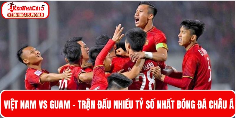 Việt Nam - Guam -Trận đấu nhiều tỷ số nhất bóng đá Châu Á
